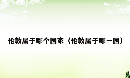 伦敦属于哪个国家（伦敦属于哪一国）