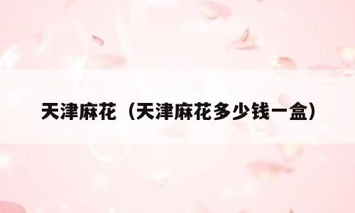 天津麻花（天津麻花多少钱一盒）