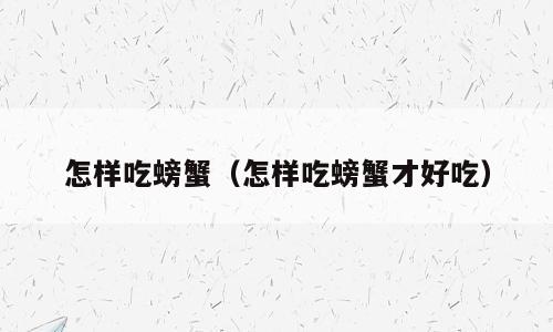 怎样吃螃蟹（怎样吃螃蟹才好吃）