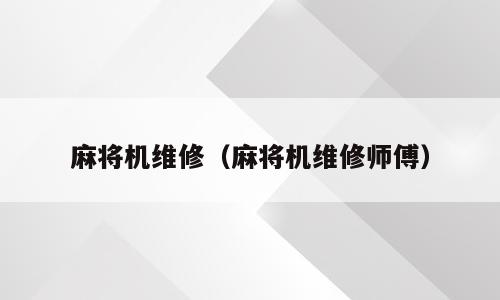 麻将机维修（麻将机维修师傅）
