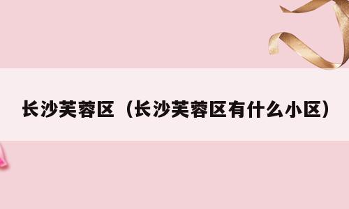 长沙芙蓉区（长沙芙蓉区有什么小区）