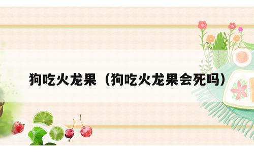 狗吃火龙果（狗吃火龙果会死吗）