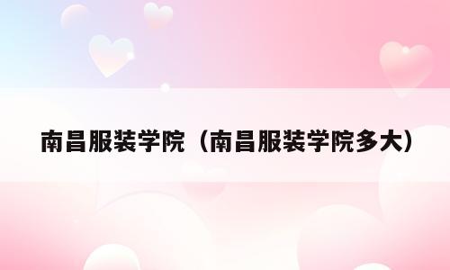 南昌服装学院（南昌服装学院多大）