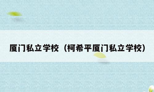 厦门私立学校（柯希平厦门私立学校）