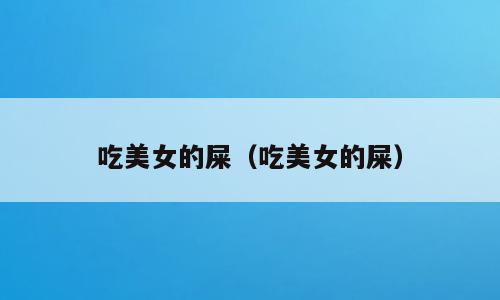 吃美女的屎（吃美女的屎）