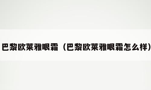 巴黎欧莱雅眼霜（巴黎欧莱雅眼霜怎么样）