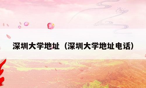 深圳大学地址（深圳大学地址电话）