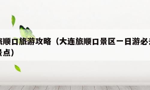 旅顺口旅游攻略（大连旅顺口景区一日游必去景点）