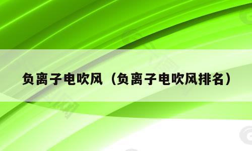 负离子电吹风（负离子电吹风排名）