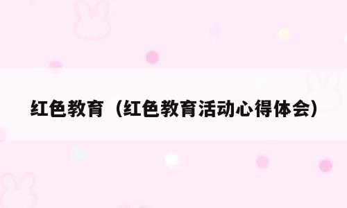 红色教育（红色教育活动心得体会）