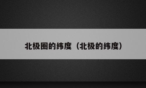 北极圈的纬度（北极的纬度）
