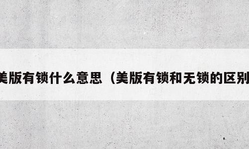美版有锁什么意思（美版有锁和无锁的区别）