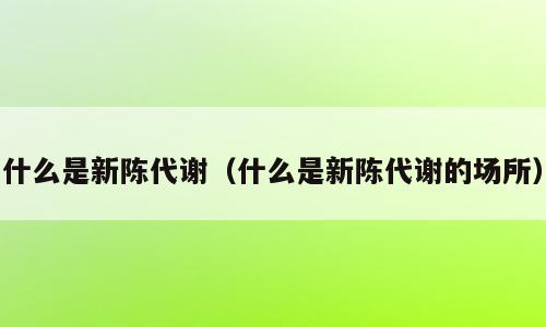 什么是新陈代谢（什么是新陈代谢的场所）