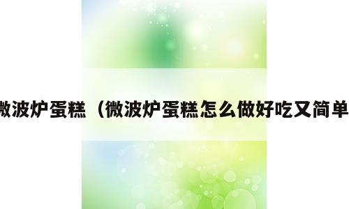 微波炉蛋糕（微波炉蛋糕怎么做好吃又简单）