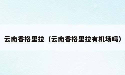 云南香格里拉（云南香格里拉有机场吗）