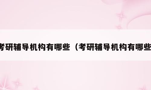 考研辅导机构有哪些（考研辅导机构有哪些）