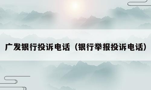 广发银行投诉电话（银行举报投诉电话）