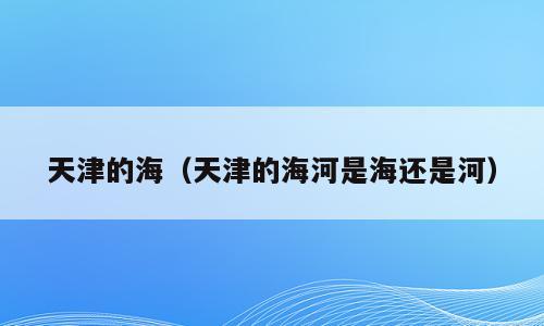 天津的海（天津的海河是海还是河）