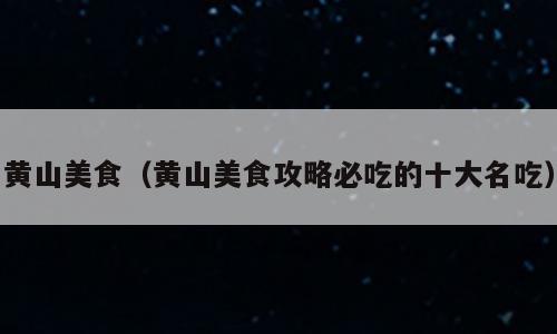 黄山美食（黄山美食攻略必吃的十大名吃）