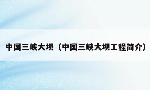 中国三峡大坝（中国三峡大坝工程简介）