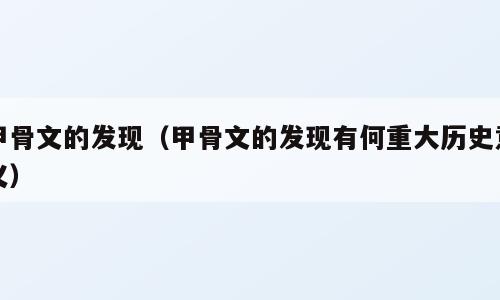 甲骨文的发现（甲骨文的发现有何重大历史意义）