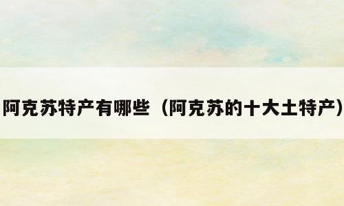 阿克苏特产有哪些（阿克苏的十大土特产）