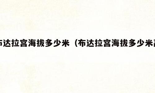 布达拉宫海拔多少米（布达拉宫海拔多少米高）