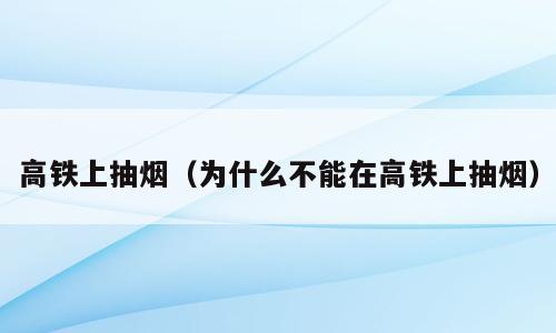 高铁上抽烟（为什么不能在高铁上抽烟）