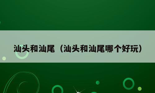 汕头和汕尾（汕头和汕尾哪个好玩）