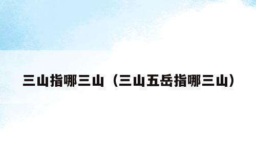 三山指哪三山（三山五岳指哪三山）