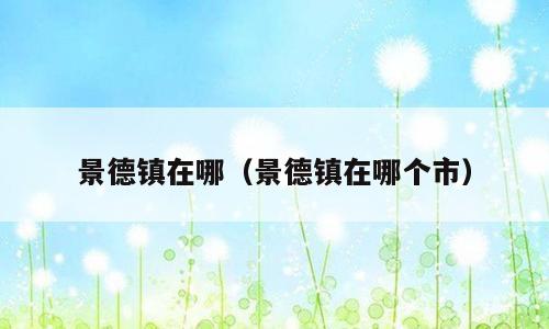 景德镇在哪（景德镇在哪个市）