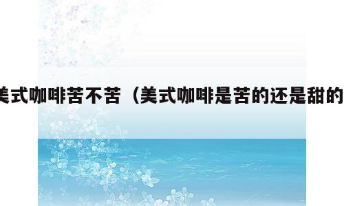 美式咖啡苦不苦（美式咖啡是苦的还是甜的?）