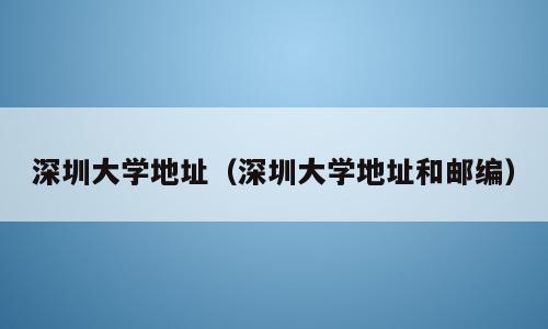 深圳大学地址（深圳大学地址和邮编）