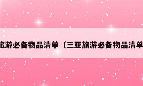 旅游必备物品清单（三亚旅游必备物品清单）