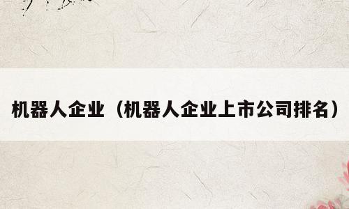 机器人企业（机器人企业上市公司排名）