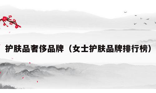护肤品奢侈品牌（女士护肤品牌排行榜）