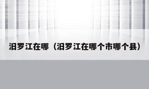 汨罗江在哪（汨罗江在哪个市哪个县）