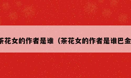 茶花女的作者是谁（茶花女的作者是谁巴金）