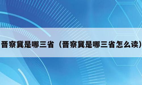 晋察冀是哪三省（晋察冀是哪三省怎么读）