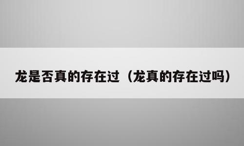 龙是否真的存在过（龙真的存在过吗）