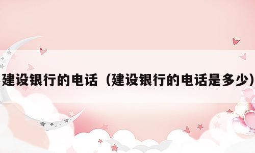 建设银行的电话（建设银行的电话是多少）