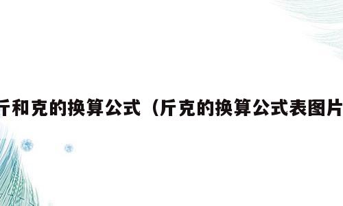 斤和克的换算公式（斤克的换算公式表图片）