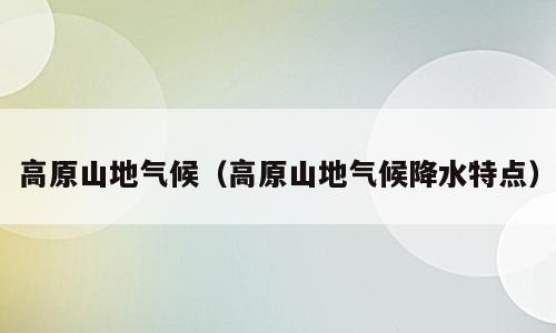 高原山地气候（高原山地气候降水特点）