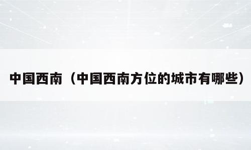 中国西南（中国西南方位的城市有哪些）