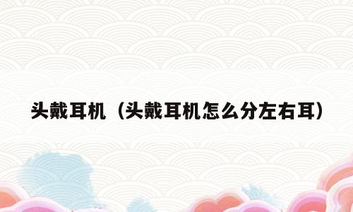 头戴耳机（头戴耳机怎么分左右耳）