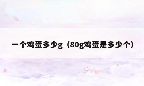一个鸡蛋多少g（80g鸡蛋是多少个）