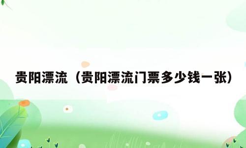 贵阳漂流（贵阳漂流门票多少钱一张）
