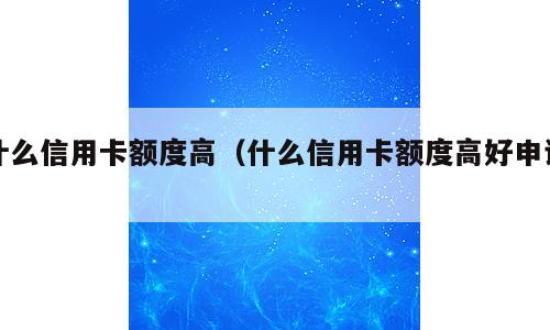 什么信用卡额度高（什么信用卡额度高好申请）