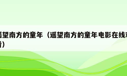 遥望南方的童年（遥望南方的童年电影在线观看）