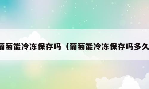 葡萄能冷冻保存吗（葡萄能冷冻保存吗多久）